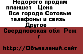 Недорого продам планшет › Цена ­ 9 500 - Все города Сотовые телефоны и связь » Другое   . Свердловская обл.,Реж г.